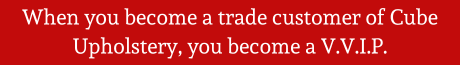 When you become a trade customer of Cube Upholstery, you become a V.V.I.P.